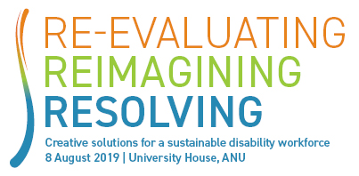 Text Re-evaluating Reimaging Resolving Creative Solutions for a sustainable disability workforce 8 August 2019 University House ANU